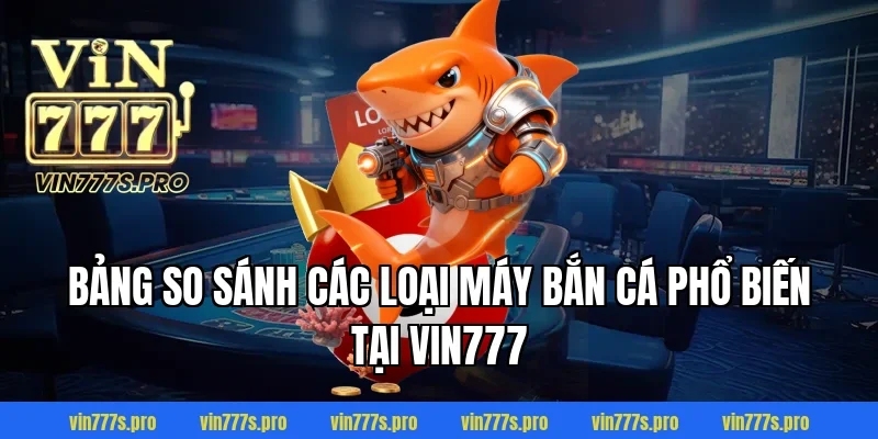 Bảng so sánh các loại máy bắn cá phổ biến tại VIN777