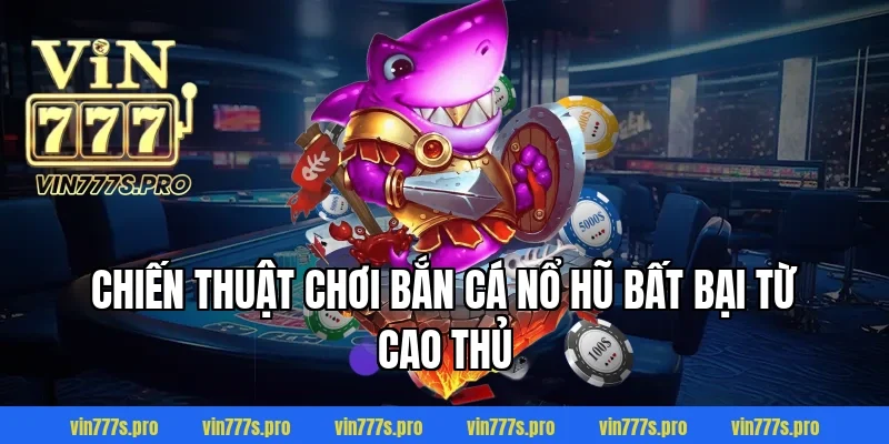 Chiến thuật chơi bắn cá nổ hũ bất bại từ cao thủ
