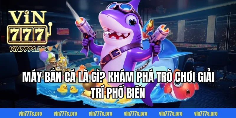 Máy bắn cá là gì? Khám phá trò chơi giải trí phổ biến