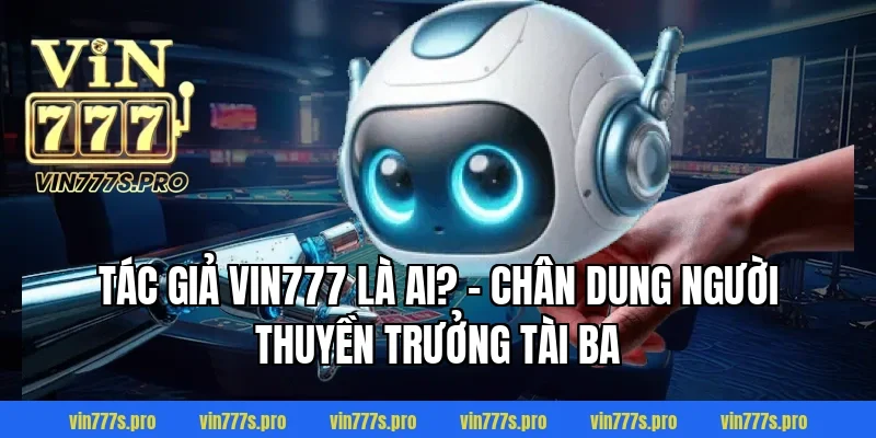 Tác giả Vin777 là ai? - Chân dung người thuyền trưởng tài ba