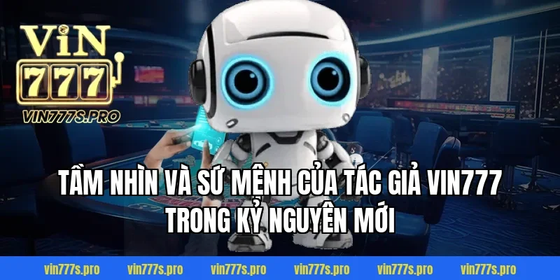 Tầm nhìn và sứ mệnh của tác giả Vin777 trong kỷ nguyên mới
