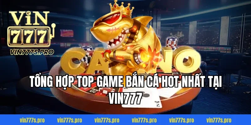 Tổng hợp top game bắn cá hot nhất tại Vin777